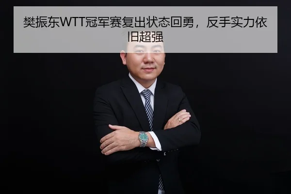 樊振东WTT冠军赛复出状态回勇，反手实力依旧超强