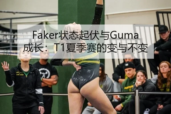 Faker状态起伏与Guma成长：T1夏季赛的变与不变