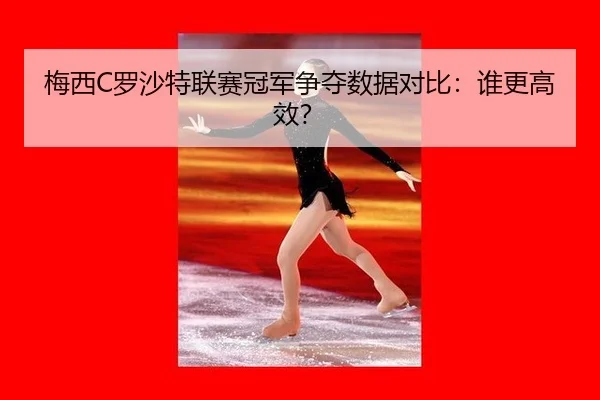 梅西C罗沙特联赛冠军争夺数据对比：谁更高效？