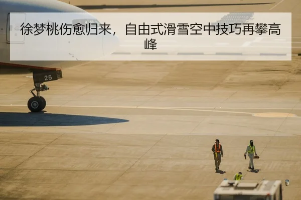徐梦桃伤愈归来，自由式滑雪空中技巧再攀高峰