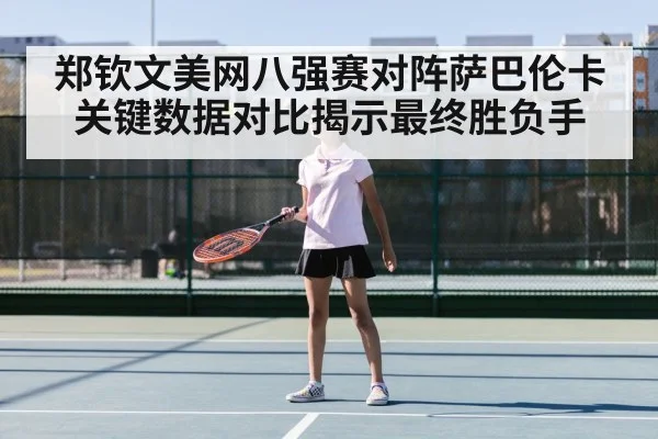 郑钦文美网八强赛对阵萨巴伦卡关键数据对比揭示最终胜负手