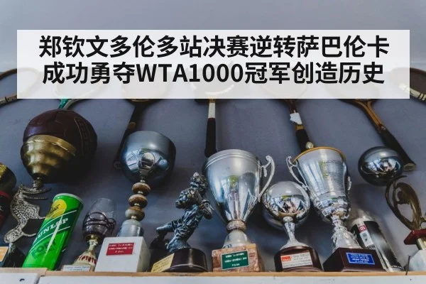 郑钦文多伦多站决赛逆转萨巴伦卡成功勇夺WTA1000冠军创造历史