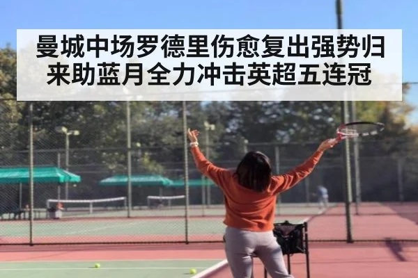 曼城中场罗德里伤愈复出强势归来助蓝月全力冲击英超五连冠