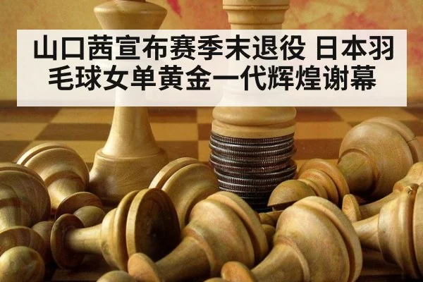 山口茜宣布赛季末退役 日本羽毛球女单黄金一代辉煌谢幕