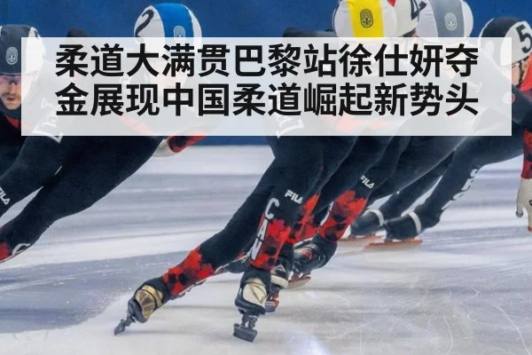 柔道大满贯巴黎站徐仕妍夺金展现中国柔道崛起新势头