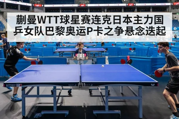 蒯曼WTT球星赛连克日本主力国乒女队巴黎奥运P卡之争悬念迭起