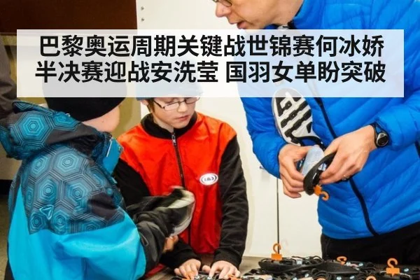 巴黎奥运周期关键战世锦赛何冰娇半决赛迎战安洗莹 国羽女单盼突破