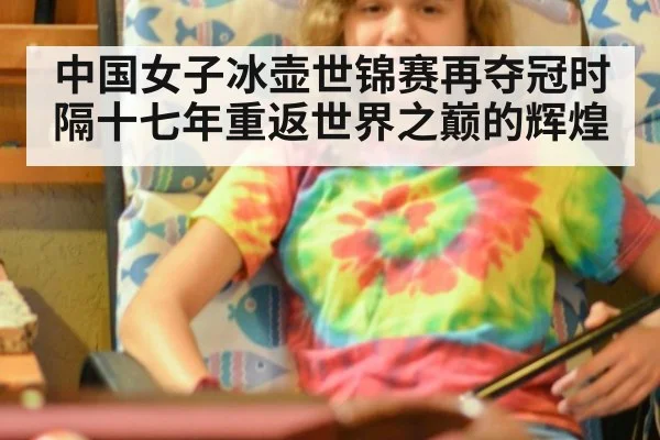 中国女子冰壶世锦赛再夺冠时隔十七年重返世界之巅的辉煌