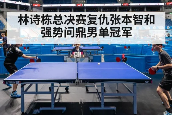 林诗栋总决赛复仇张本智和强势问鼎男单冠军