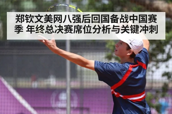 郑钦文美网八强后回国备战中国赛季 年终总决赛席位分析与关键冲刺